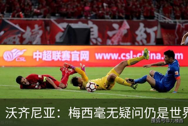 沃齐尼亚：梅西毫无疑问仍是世界最佳；能与他同场比赛是我荣幸